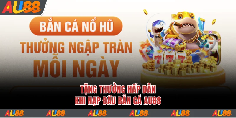 Khám Phá Bắn Cá Au88 - Hơn 500 Game Săn Thưởng Cực Hot 4 Tặng thưởng hấp dẫn khi nạp đầu bắn cá Au88